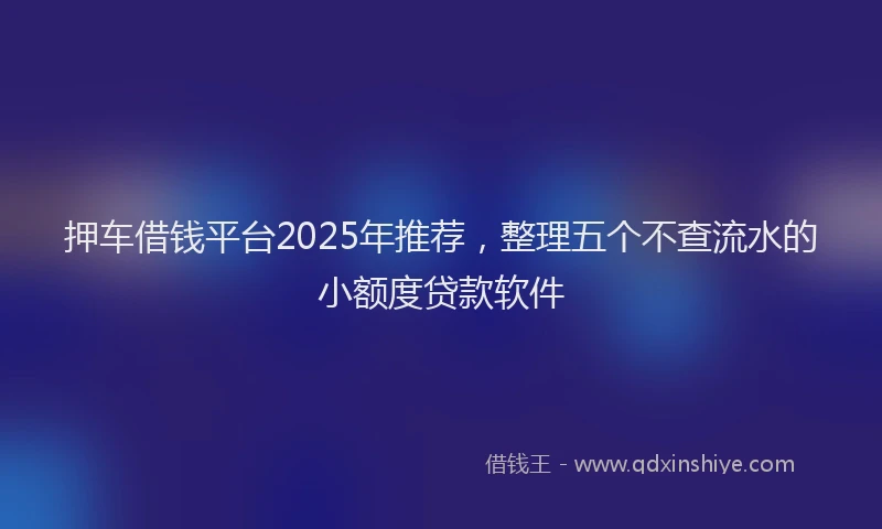 押车借钱平台2025年推荐，整理五个不查流水的小额度贷款软件