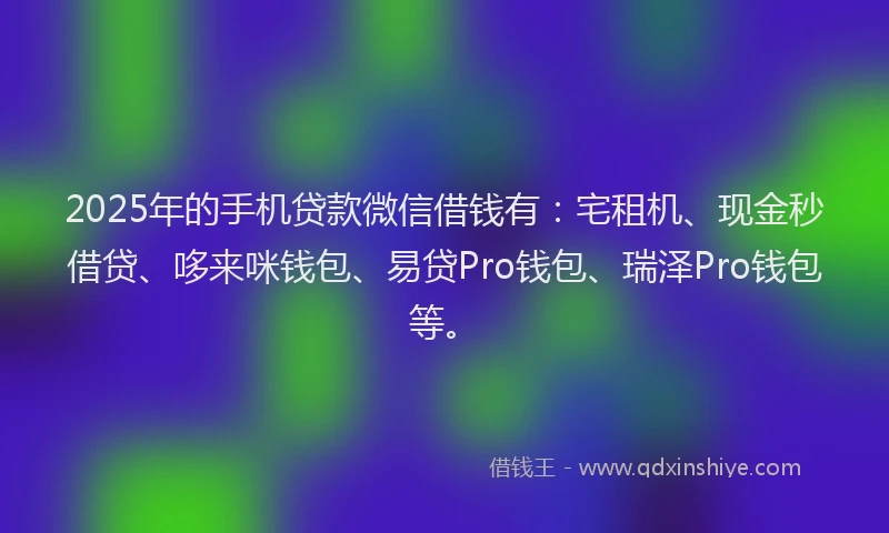 2025年的手机贷款微信借钱有：宅租机、现金秒借贷、哆来咪钱包、易贷Pro钱包、瑞泽Pro钱包等。