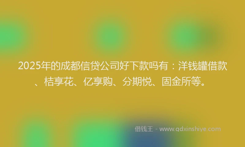 2025年的成都信贷公司好下款吗有：洋钱罐借款、桔享花、亿享购、分期悦、固金所等。