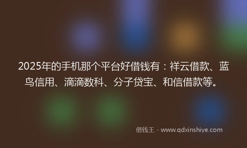 2025年的手机那个平台好借钱有：祥云借款、蓝鸟信用、滴滴数科、分子贷宝、和信借款等。