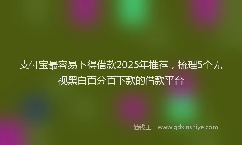 支付宝最容易下得借款2025年推荐，梳理5个无视黑白百分百下款的借款平台