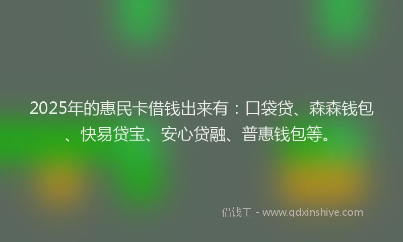 2025年的惠民卡借钱出来有：口袋贷、森森钱包、快易贷宝、安心贷融、普惠钱包等。