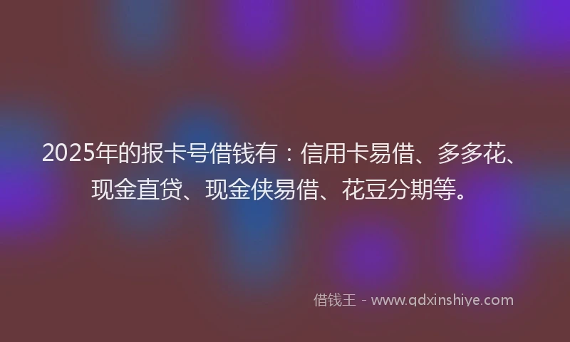 2025年的报卡号借钱有：信用卡易借、多多花、现金直贷、现金侠易借、花豆分期等。
