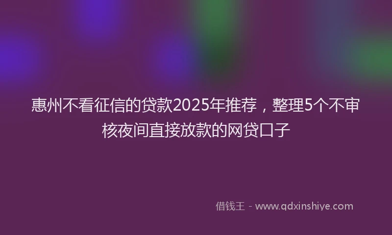 惠州不看征信的贷款2025年推荐，整理5个不审核夜间直接放款的网贷口子