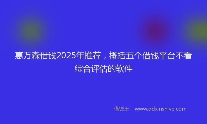 惠万森借钱2025年推荐，概括五个借钱平台不看综合评估的软件