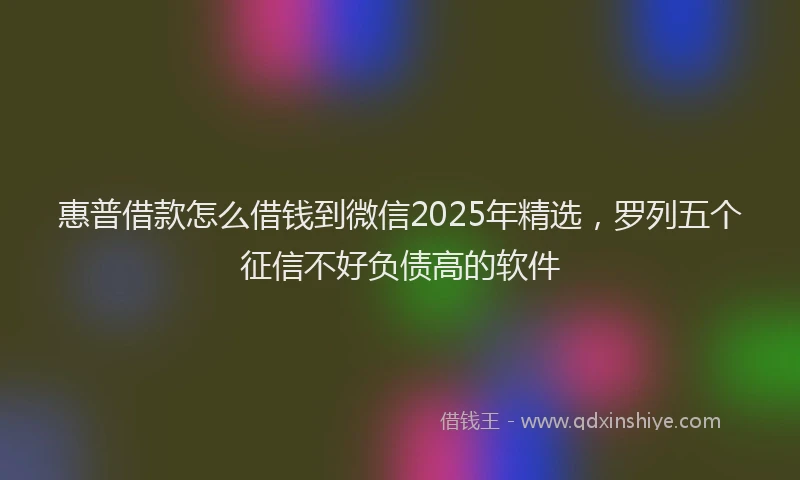 惠普借款怎么借钱到微信2025年精选，罗列五个征信不好负债高的软件
