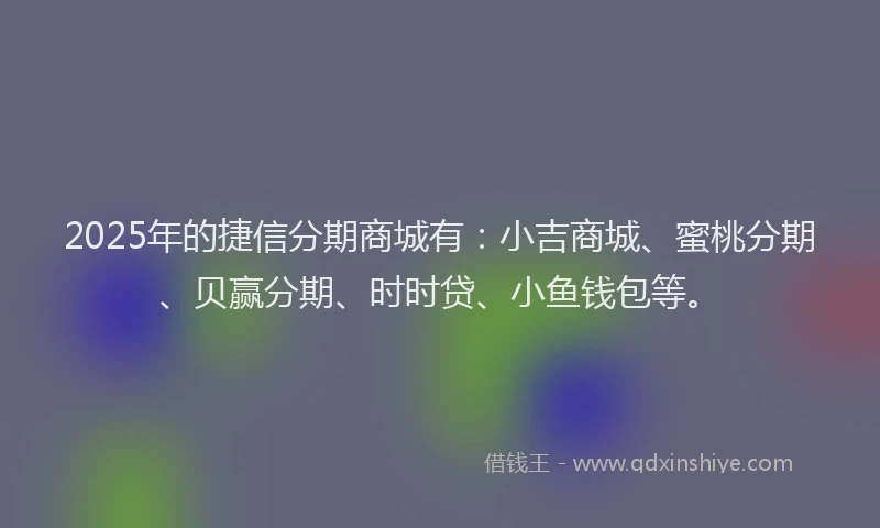 2025年的捷信分期商城有：小吉商城、蜜桃分期、贝赢分期、时时贷、小鱼钱包等。