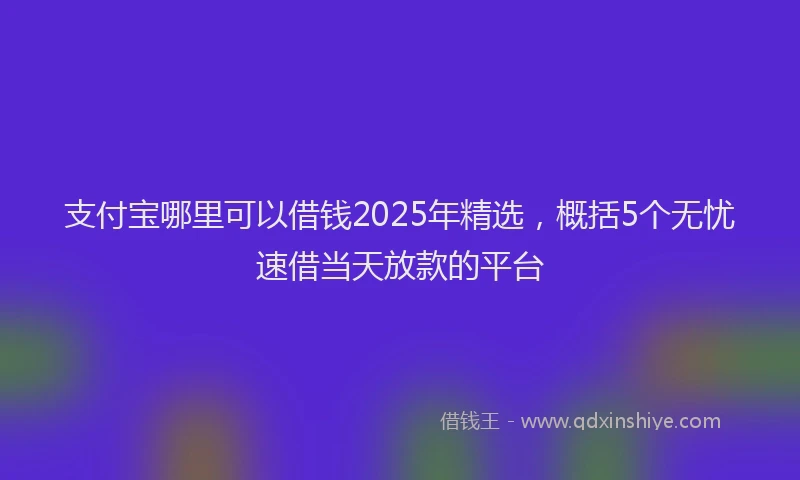 支付宝哪里可以借钱2025年精选，概括5个无忧速借当天放款的平台