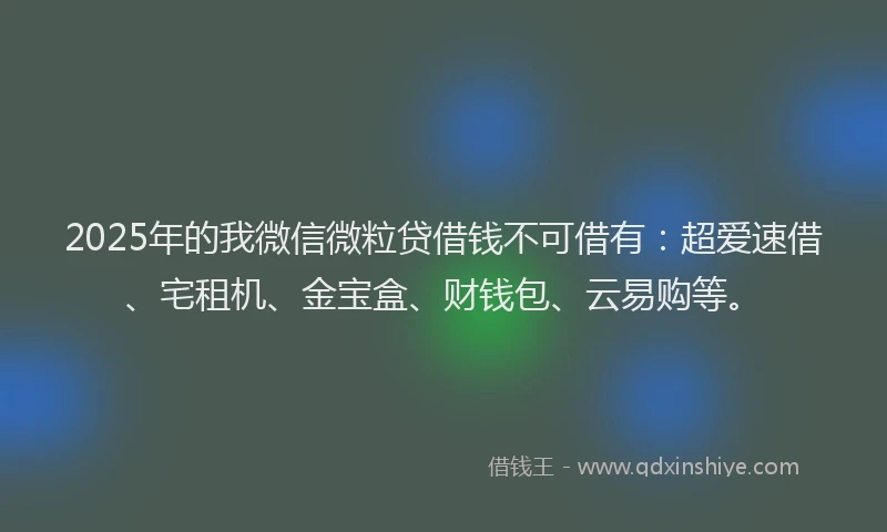 2025年的我微信微粒贷借钱不可借有：超爱速借、宅租机、金宝盒、财钱包、云易购等。