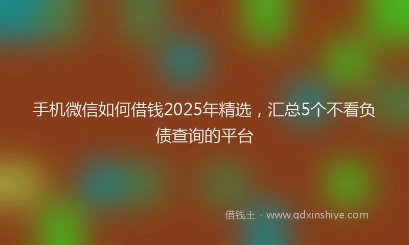 手机微信如何借钱2025年精选，汇总5个不看负债查询的平台