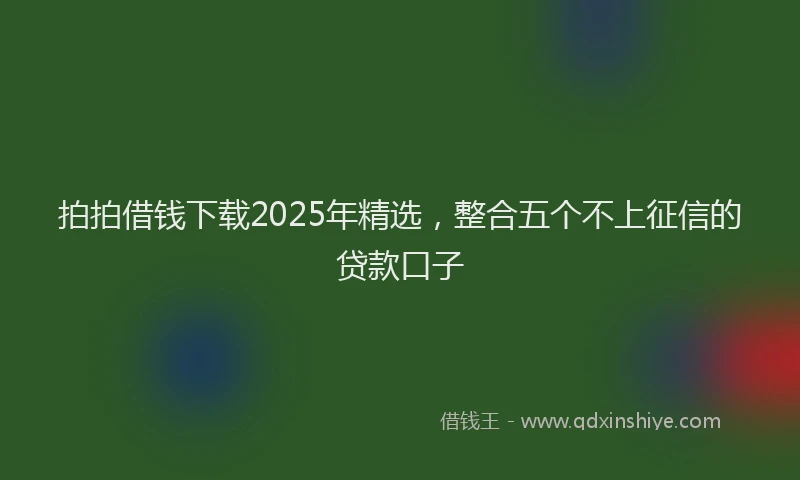 拍拍借钱下载2025年精选，整合五个不上征信的贷款口子