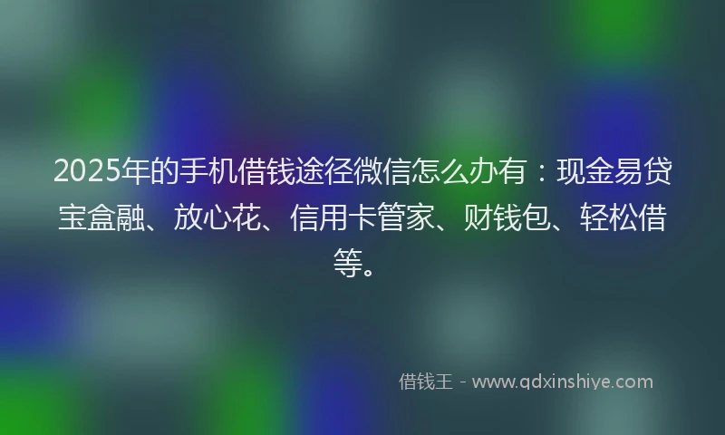 2025年的手机借钱途径微信怎么办有：现金易贷宝盒融、放心花、信用卡管家、财钱包、轻松借等。