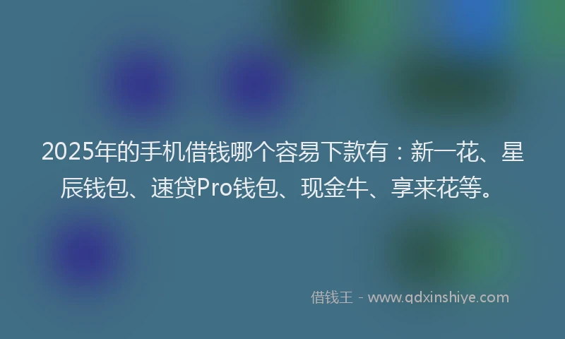 2025年的手机借钱哪个容易下款有：新一花、星辰钱包、速贷Pro钱包、现金牛、享来花等。