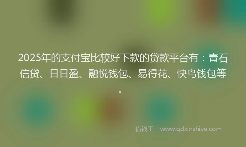 2025年的支付宝比较好下款的贷款平台有：青石信贷、日日盈、融悦钱包、易得花、快鸟钱包等。