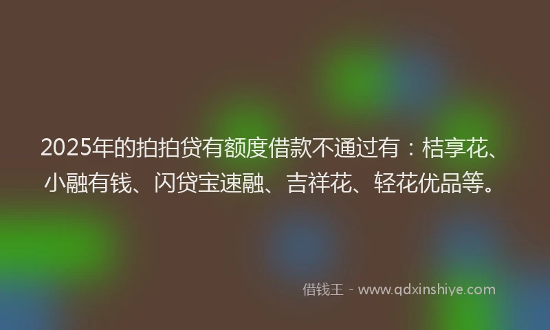 2025年的拍拍贷有额度借款不通过有：桔享花、小融有钱、闪贷宝速融、吉祥花、轻花优品等。