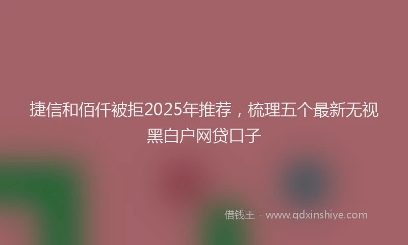 捷信和佰仟被拒2025年推荐，梳理五个最新无视黑白户网贷口子