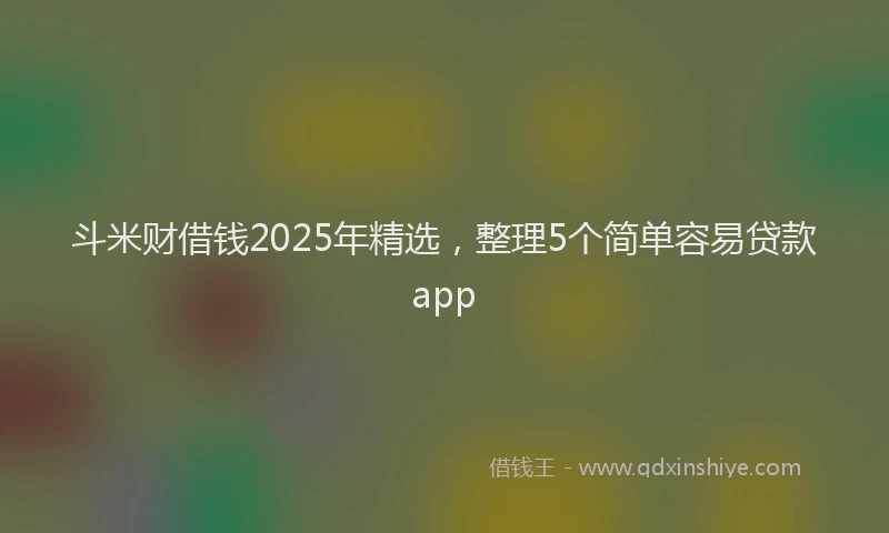 斗米财借钱2025年精选，整理5个简单容易贷款app