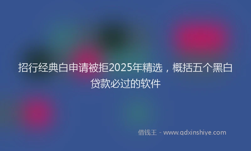 招行经典白申请被拒2025年精选，概括五个黑白贷款必过的软件