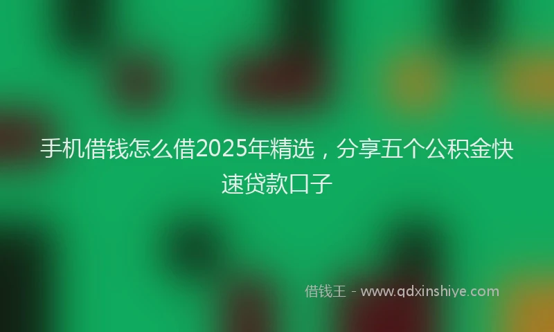 手机借钱怎么借2025年精选，分享五个公积金快速贷款口子