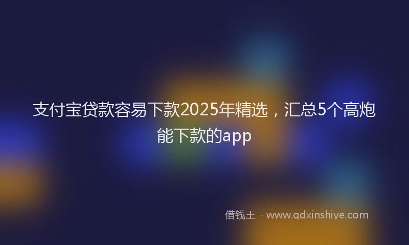 支付宝贷款容易下款2025年精选，汇总5个高炮能下款的app