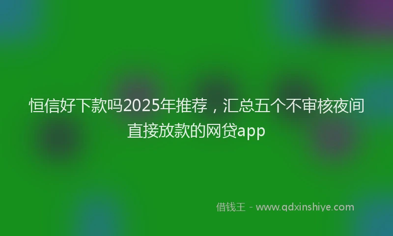 恒信好下款吗2025年推荐，汇总五个不审核夜间直接放款的网贷app