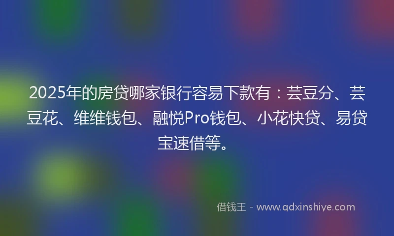 2025年的房贷哪家银行容易下款有：芸豆分、芸豆花、维维钱包、融悦Pro钱包、小花快贷、易贷宝速借等。