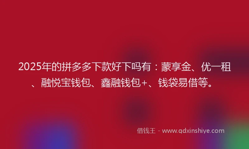 2025年的拼多多下款好下吗有：蒙享金、优一租、融悦宝钱包、鑫融钱包+、钱袋易借等。