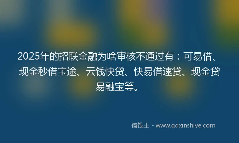 2025年的招联金融为啥审核不通过有：可易借、现金秒借宝途、云钱快贷、快易借速贷、现金贷易融宝等。