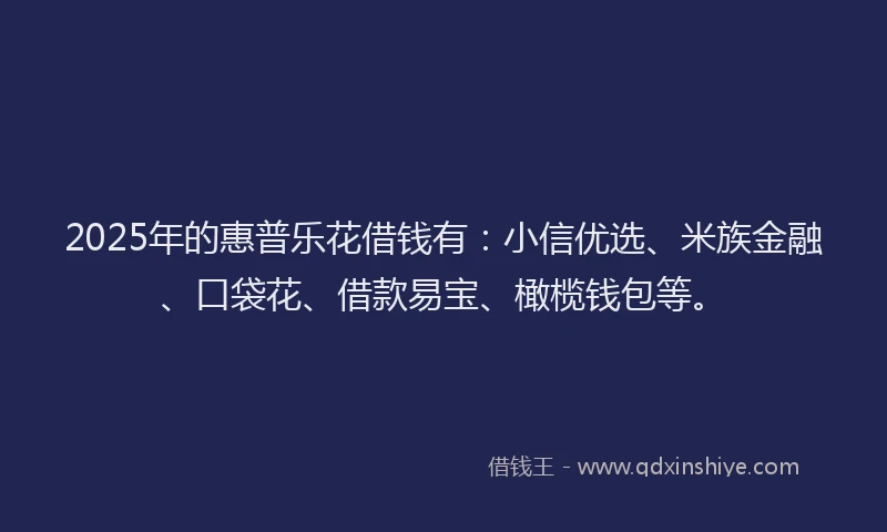 2025年的惠普乐花借钱有：小信优选、米族金融、口袋花、借款易宝、橄榄钱包等。