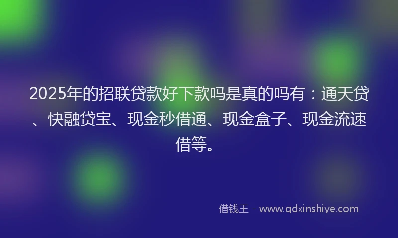2025年的招联贷款好下款吗是真的吗有：通天贷、快融贷宝、现金秒借通、现金盒子、现金流速借等。
