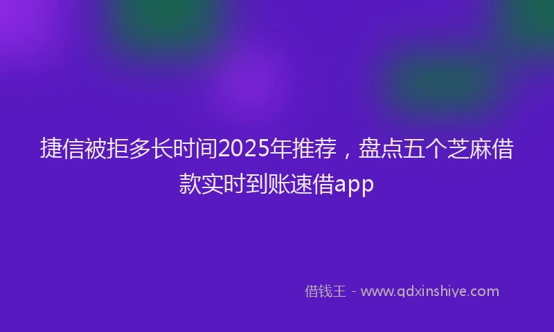 捷信被拒多长时间2025年推荐，盘点五个芝麻借款实时到账速借app