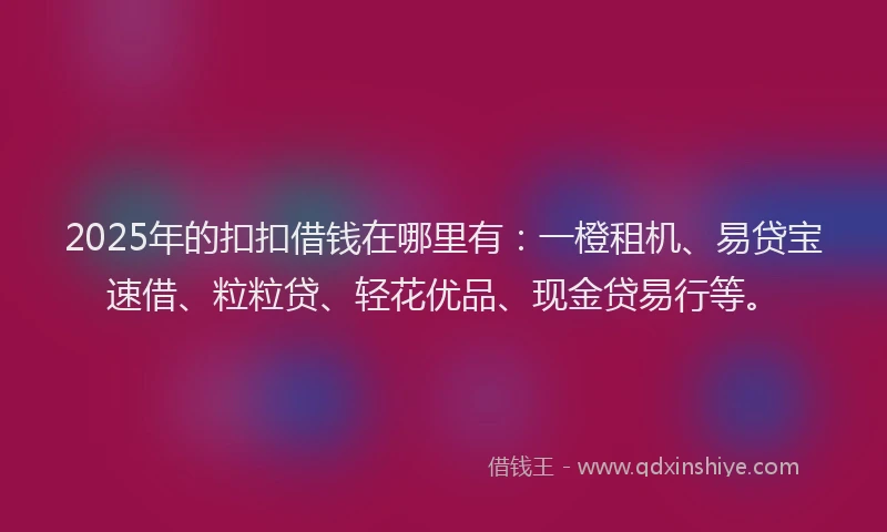 2025年的扣扣借钱在哪里有：一橙租机、易贷宝速借、粒粒贷、轻花优品、现金贷易行等。