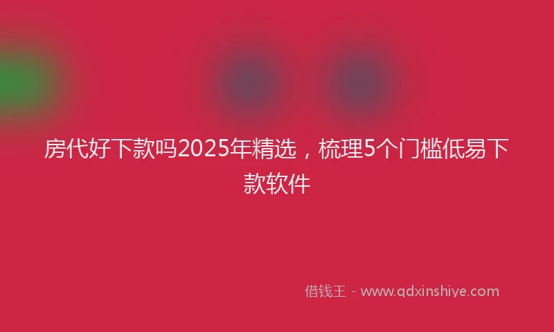 房代好下款吗2025年精选，梳理5个门槛低易下款软件
