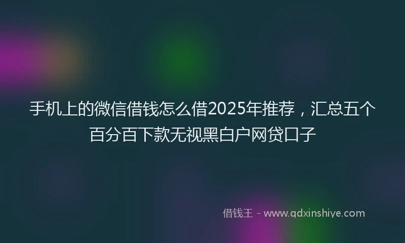 手机上的微信借钱怎么借2025年推荐，汇总五个百分百下款无视黑白户网贷口子