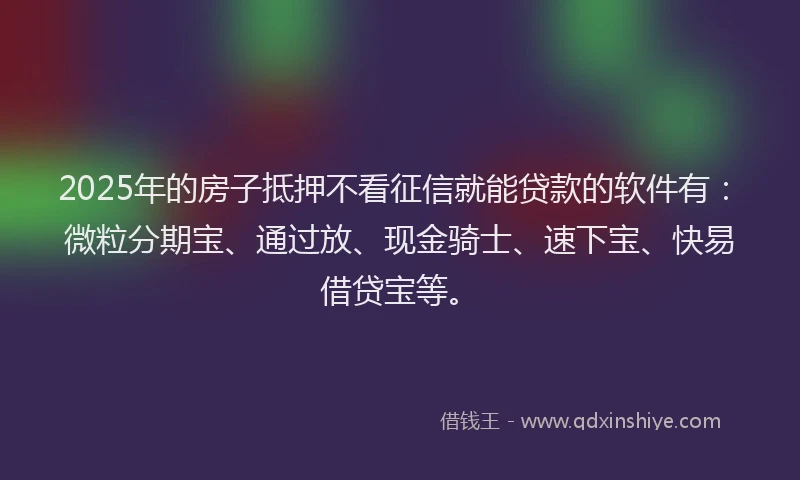 2025年的房子抵押不看征信就能贷款的软件有：微粒分期宝、通过放、现金骑士、速下宝、快易借贷宝等。