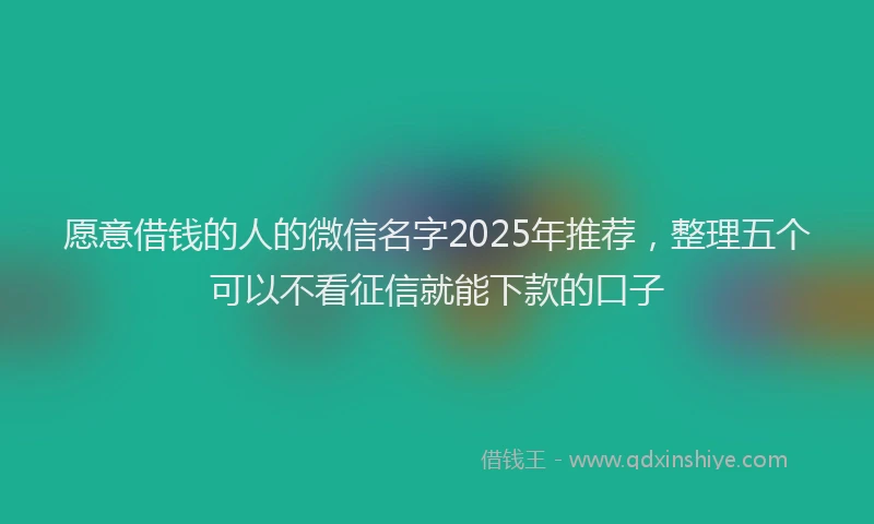 愿意借钱的人的微信名字2025年推荐，整理五个可以不看征信就能下款的口子