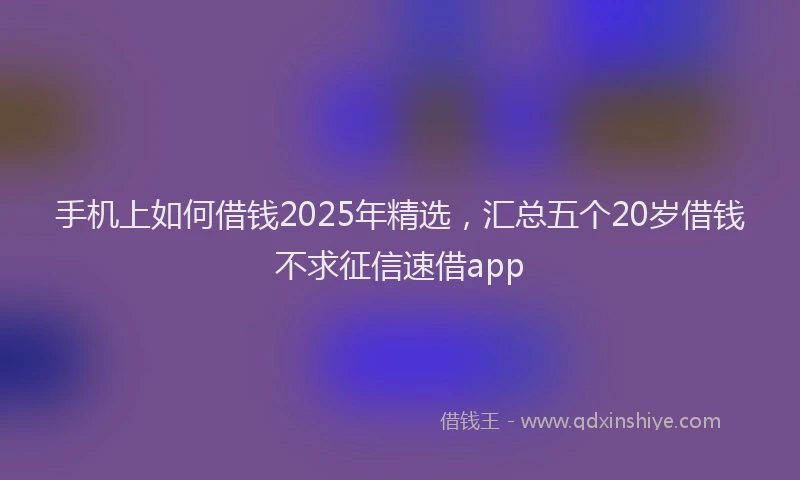 手机上如何借钱2025年精选，汇总五个20岁借钱不求征信速借app