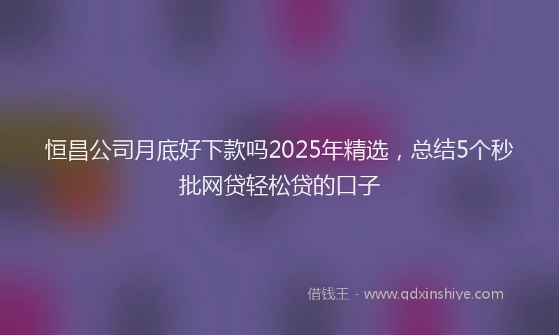 恒昌公司月底好下款吗2025年精选，总结5个秒批网贷轻松贷的口子