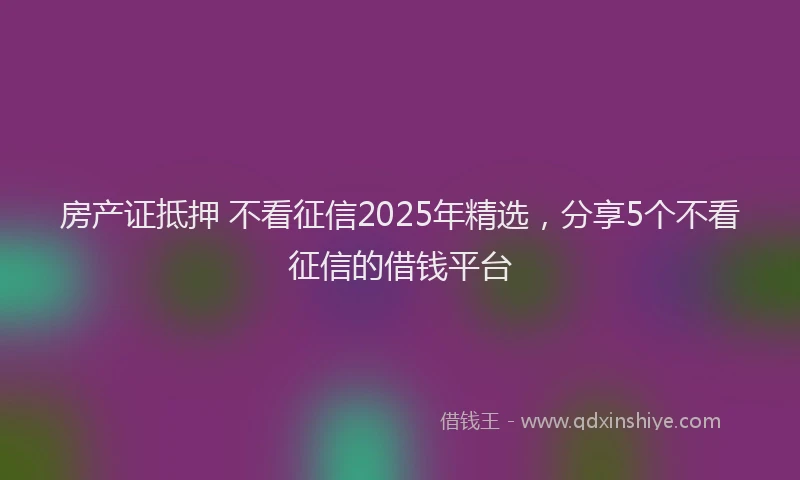 房产证抵押 不看征信2025年精选，分享5个不看征信的借钱平台