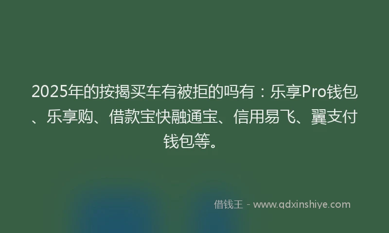 2025年的按揭买车有被拒的吗有：乐享Pro钱包、乐享购、借款宝快融通宝、信用易飞、翼支付钱包等。
