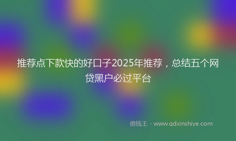 推荐点下款快的好口子2025年推荐，总结五个网贷黑户必过平台
