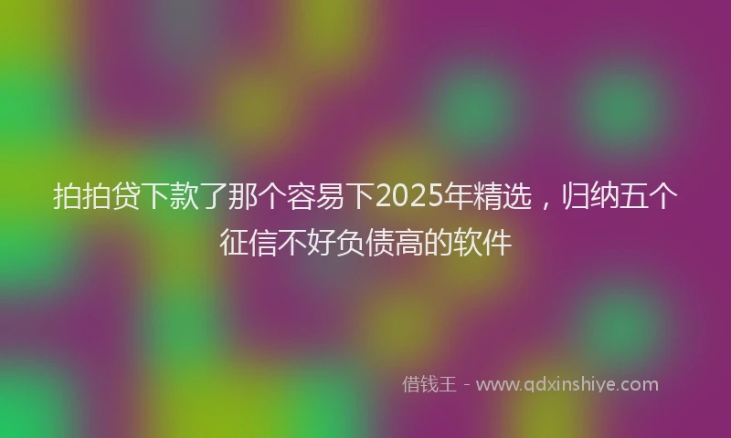 拍拍贷下款了那个容易下2025年精选，归纳五个征信不好负债高的软件