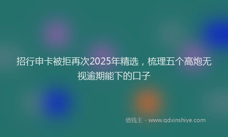 招行申卡被拒再次2025年精选，梳理五个高炮无视逾期能下的口子