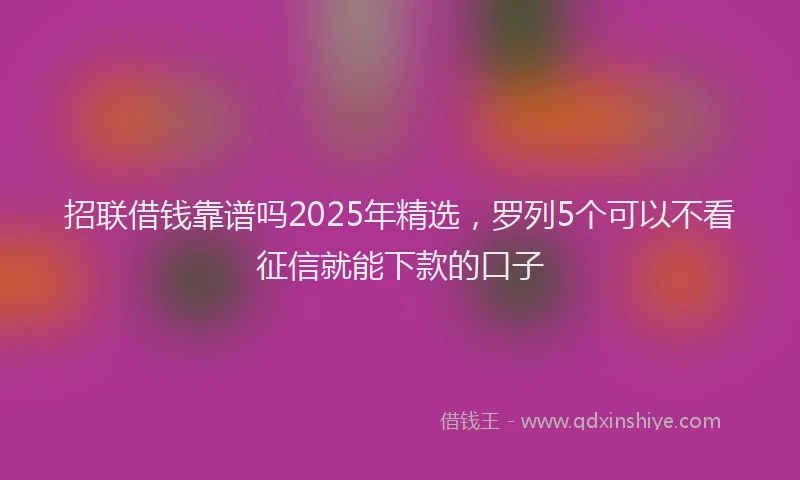 招联借钱靠谱吗2025年精选，罗列5个可以不看征信就能下款的口子