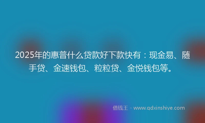 2025年的惠普什么贷款好下款快有：现金易、随手贷、金速钱包、粒粒贷、金悦钱包等。