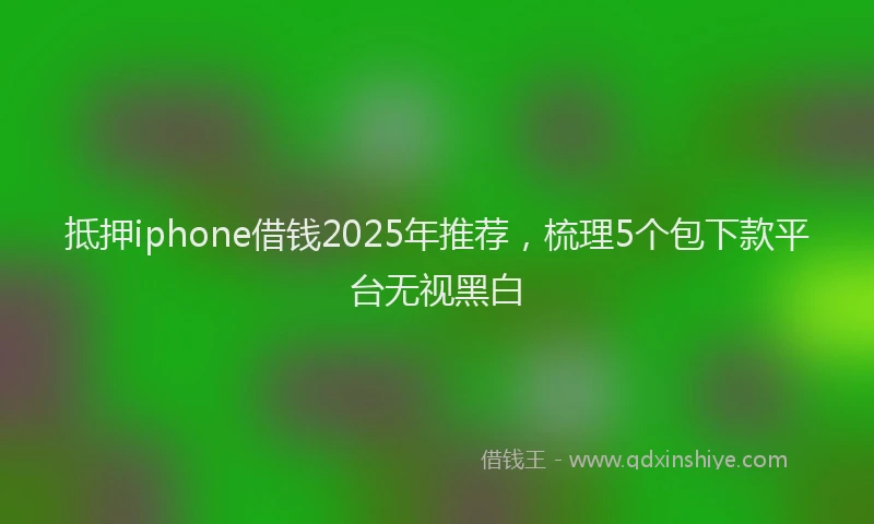 抵押iphone借钱2025年推荐，梳理5个包下款平台无视黑白