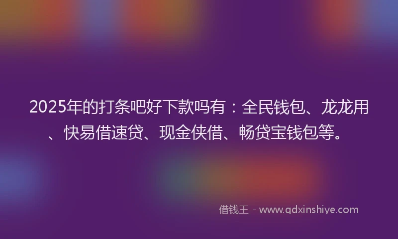 2025年的打条吧好下款吗有：全民钱包、龙龙用、快易借速贷、现金侠借、畅贷宝钱包等。