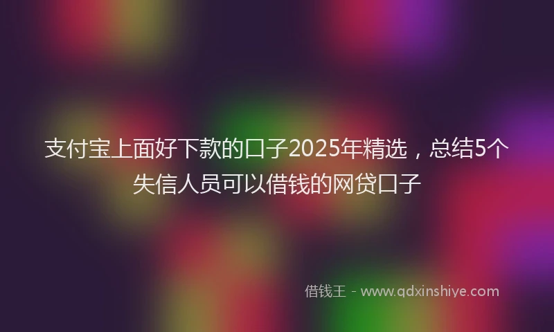 支付宝上面好下款的口子2025年精选，总结5个失信人员可以借钱的网贷口子