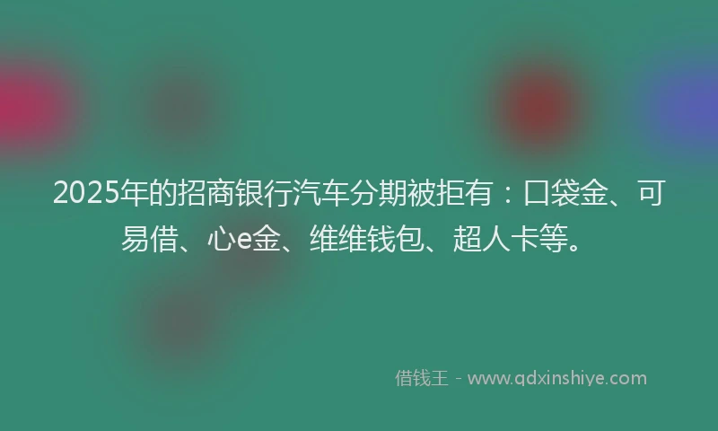 2025年的招商银行汽车分期被拒有：口袋金、可易借、心e金、维维钱包、超人卡等。