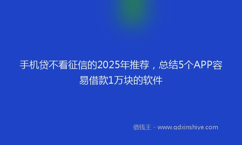 手机贷不看征信的2025年推荐，总结5个APP容易借款1万块的软件